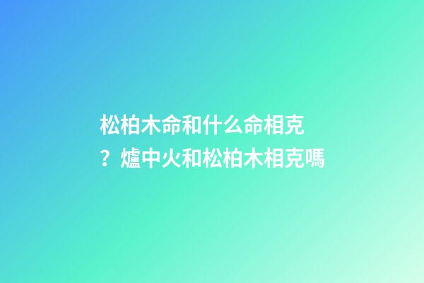 松柏木命和什么命相克？爐中火和松柏木相克嗎